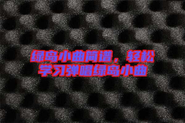 綠島小曲簡(jiǎn)譜,輕松學(xué)習(xí)彈唱綠島小曲