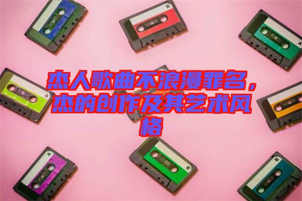 杰人歌曲不浪漫罪名，杰的創作及其藝術風格