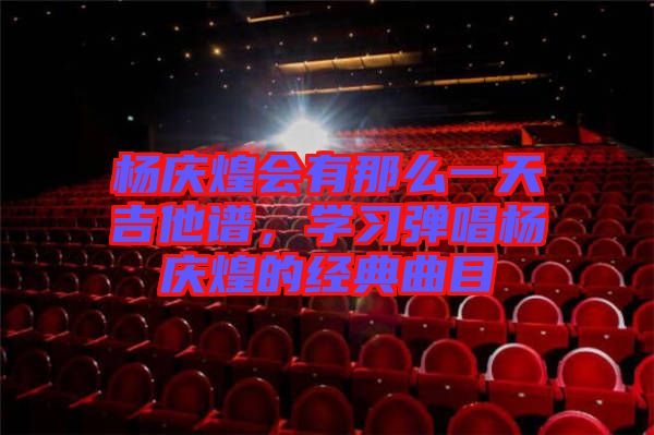 楊慶煌會(huì)有那么一天吉他譜,學(xué)習(xí)彈唱楊慶煌的經(jīng)典曲目