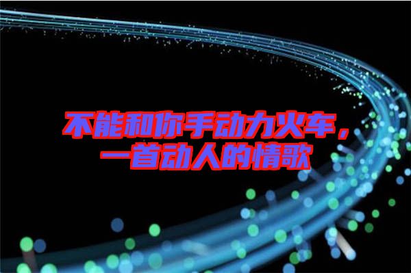 不能和你手動力火車，一首動人的情歌
