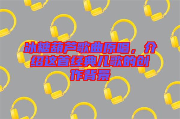 冰糖葫蘆歌曲原唱，介紹這首經典兒歌的創作背景