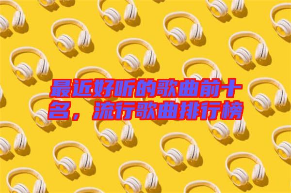 最近好聽(tīng)的歌曲前十名，流行歌曲排行榜