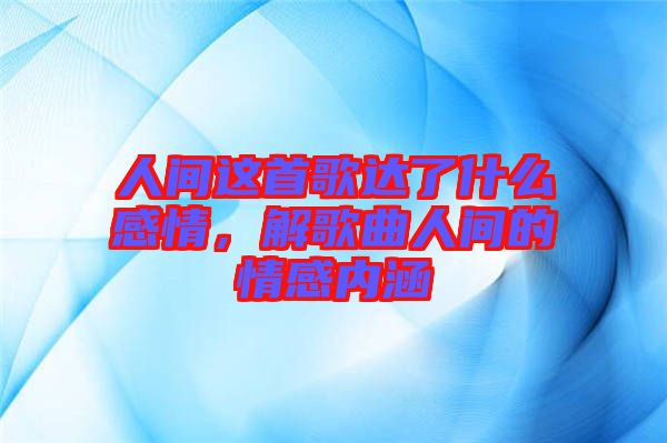 人間這首歌達(dá)了什么感情,解歌曲人間的情感內(nèi)涵