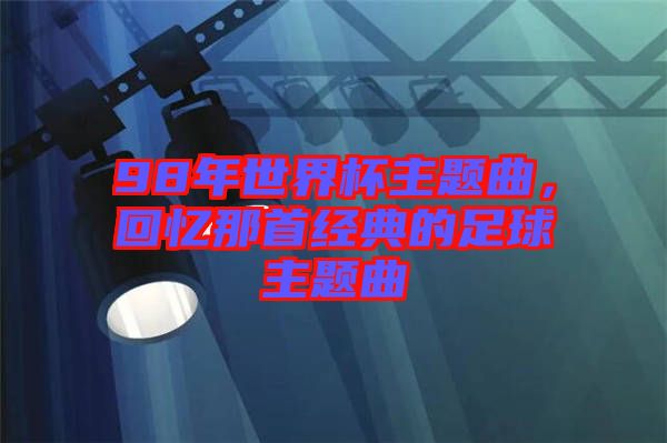 98年世界杯主題曲,回憶那首經典的足球主題曲
