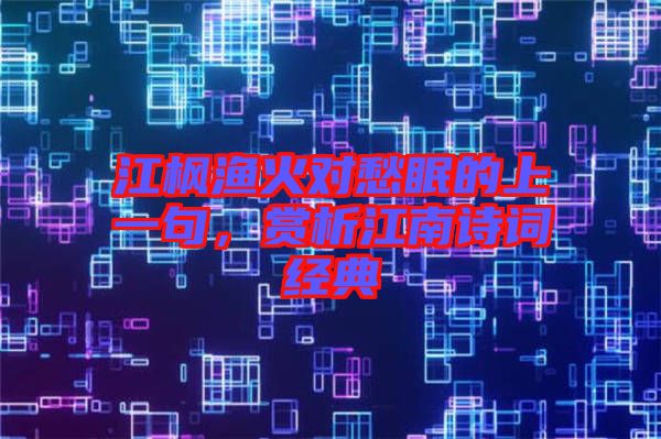 江楓漁火對愁眠的上一句,賞析江南詩詞經典