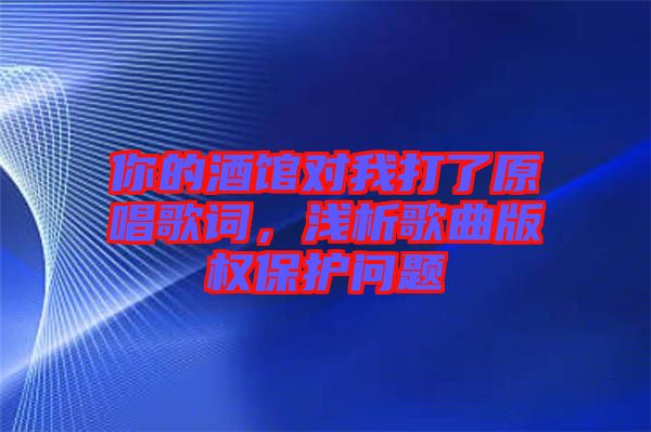 你的酒館對(duì)我打了原唱歌詞,淺析歌曲版權(quán)保護(hù)問題