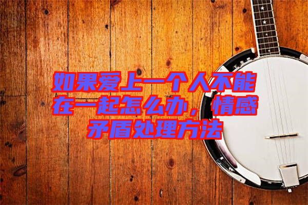 如果愛上一個人不能在一起怎么辦，情感矛盾處理方法