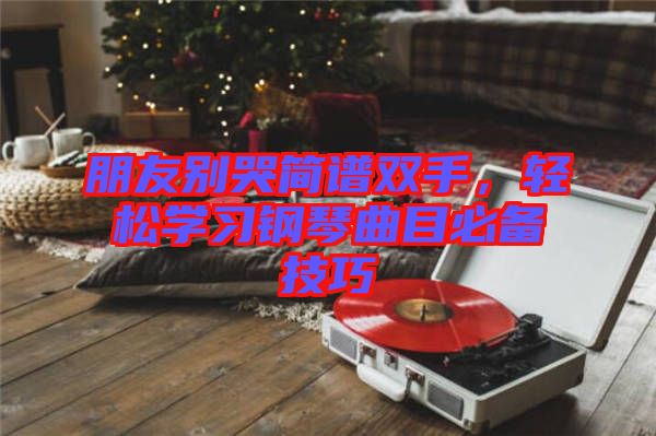 朋友別哭簡譜雙手,輕松學(xué)習(xí)鋼琴曲目必備技巧