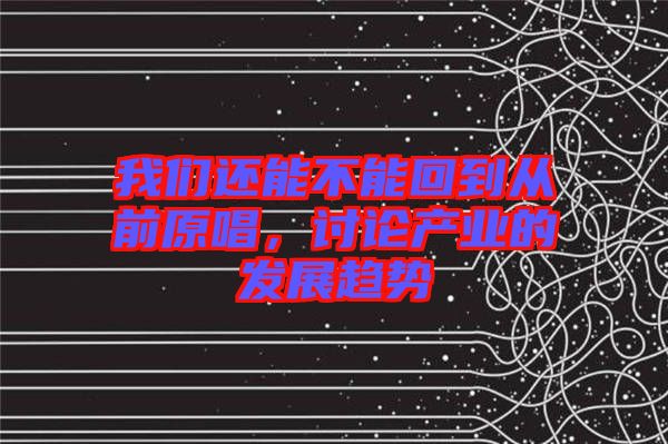 我們還能不能回到從前原唱,討論產(chǎn)業(yè)的發(fā)展趨勢