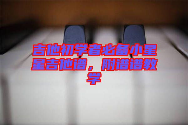 吉他初學(xué)者必備小星星吉他譜,附譜譜教學(xué)