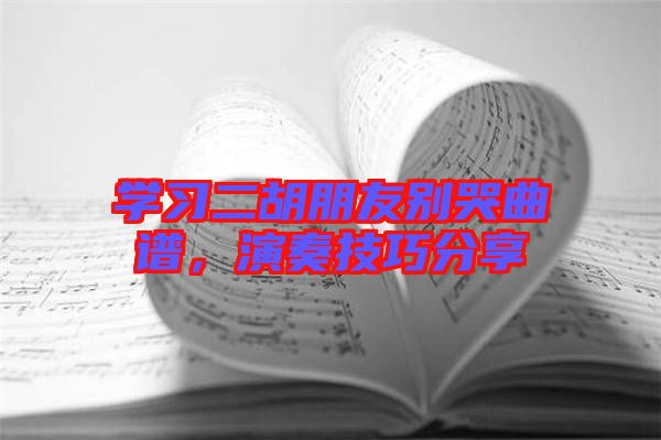 學習二胡朋友別哭曲譜,演奏技巧分享