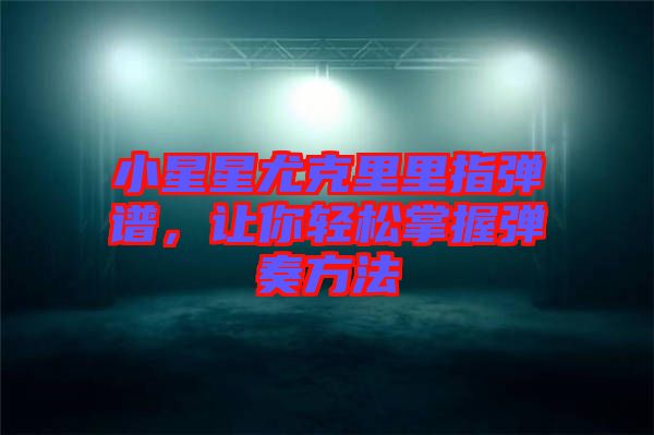 小星星尤克里里指彈譜，讓你輕松掌握彈奏方法