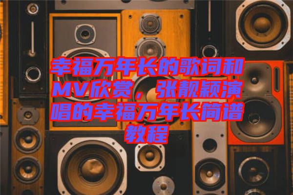 幸福萬年長(zhǎng)的歌詞和MV欣賞,張靚穎演唱的幸福萬年長(zhǎng)簡(jiǎn)譜教程