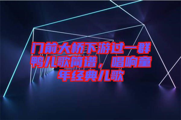 門前大橋下游過一群鴨兒歌簡譜,唱響童年經(jīng)典兒歌