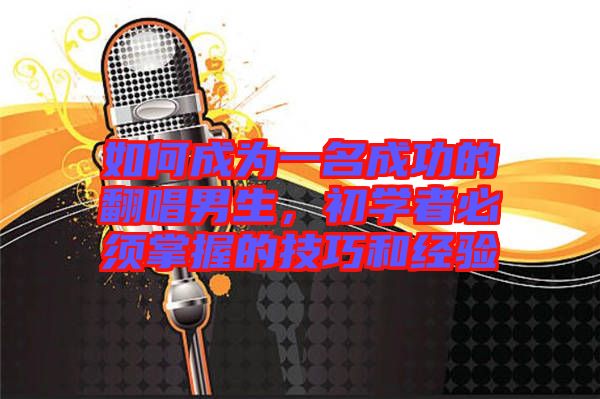 如何成為一名成功的翻唱男生,初學(xué)者必須掌握的技巧和經(jīng)驗