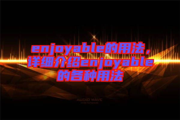enjoyable的用法,詳細(xì)介紹enjoyable的各種用法