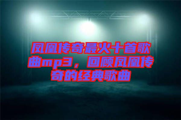 鳳凰傳奇最火十首歌曲mp3,回顧鳳凰傳奇的經(jīng)典歌曲