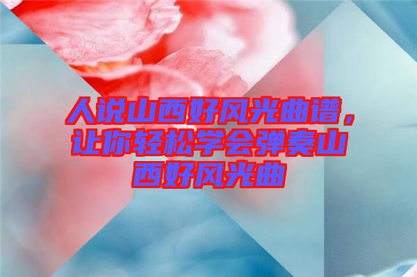 人說山西好風光曲譜,讓你輕松學會彈奏山西好風光曲