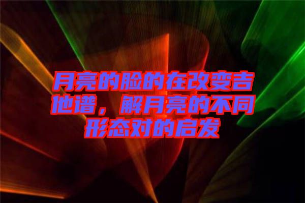 月亮的臉的在改變吉他譜,解月亮的不同形態(tài)對(duì)的啟發(fā)