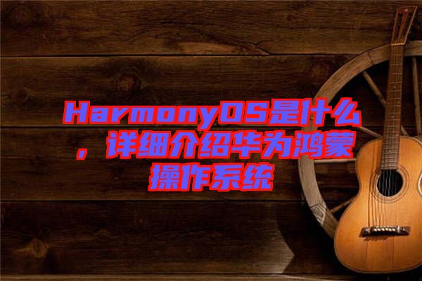HarmonyOS是什么,詳細(xì)介紹華為鴻蒙操作系統(tǒng)
