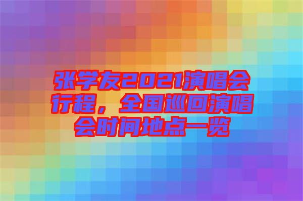 張學友2021演唱會行程,全國巡回演唱會時間地點一覽