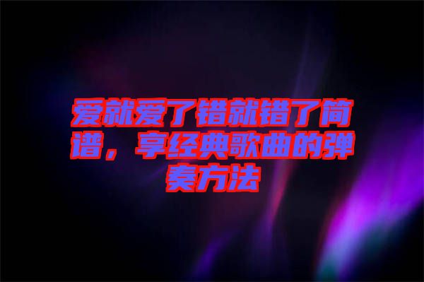 愛就愛了錯(cuò)就錯(cuò)了簡(jiǎn)譜,享經(jīng)典歌曲的彈奏方法