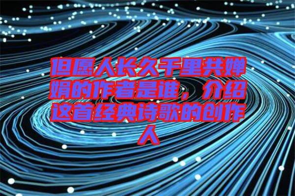 但愿人長久千里共嬋娟的作者是誰，介紹這首經典詩歌的創作人