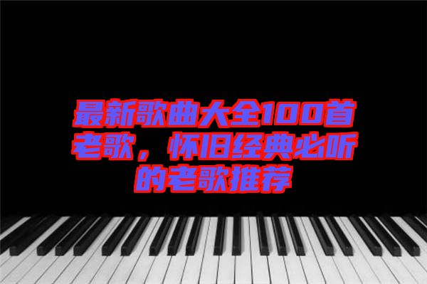 最新歌曲大全100首老歌，懷舊經(jīng)典必聽的老歌推薦