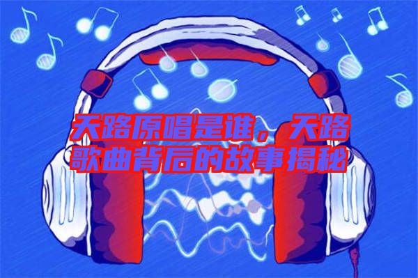 天路原唱是誰，天路歌曲背后的故事揭秘