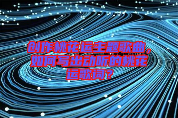 創(chuàng)作桃花運(yùn)主題歌曲，如何寫(xiě)出動(dòng)聽(tīng)的桃花運(yùn)歌詞？