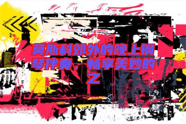 莫斯科郊外的晚上鋼琴伴奏，暢享美妙的之