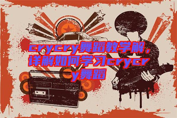 crycry舞蹈教學解,詳解如何學習crycry舞蹈