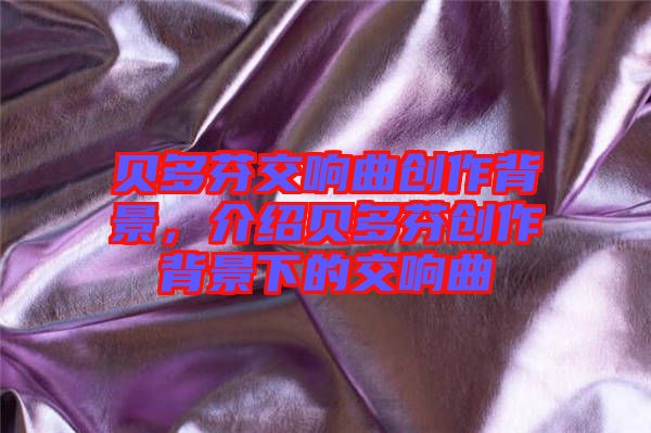 貝多芬交響曲創(chuàng)作背景，介紹貝多芬創(chuàng)作背景下的交響曲