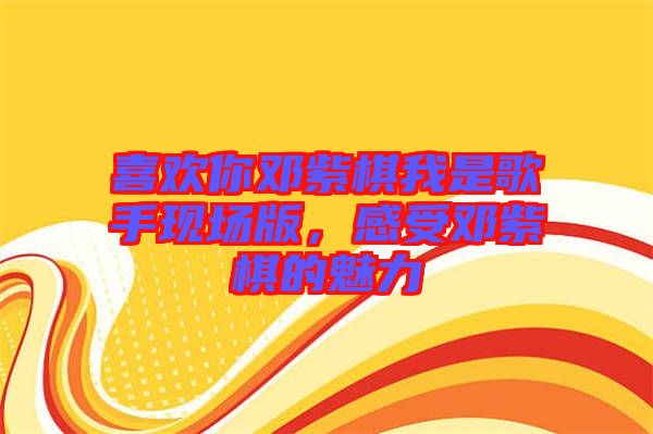 喜歡你鄧紫棋我是歌手現(xiàn)場版,感受鄧紫棋的魅力