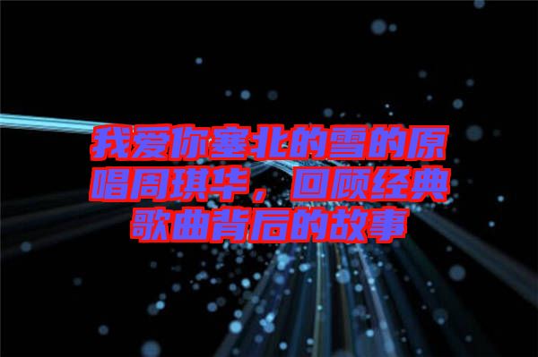 我愛你塞北的雪的原唱周琪華，回顧經典歌曲背后的故事