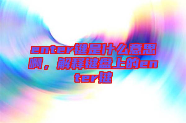 enter鍵是什么意思啊，解釋鍵盤上的enter鍵