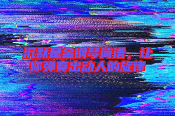 沉默是金鋼琴簡譜,讓你彈奏出動(dòng)人的旋律