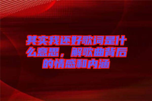 其實(shí)我還好歌詞是什么意思,解歌曲背后的情感和內(nèi)涵
