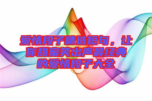 愛情段子精選短句，讓你甜蜜笑出聲最經典的愛情段子大全