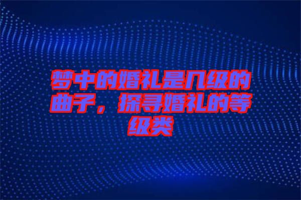 夢(mèng)中的婚禮是幾級(jí)的曲子,探尋婚禮的等級(jí)類