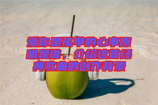 愛你是孤單的心事原唱是誰,介紹這首經(jīng)典歌曲的創(chuàng)作背景