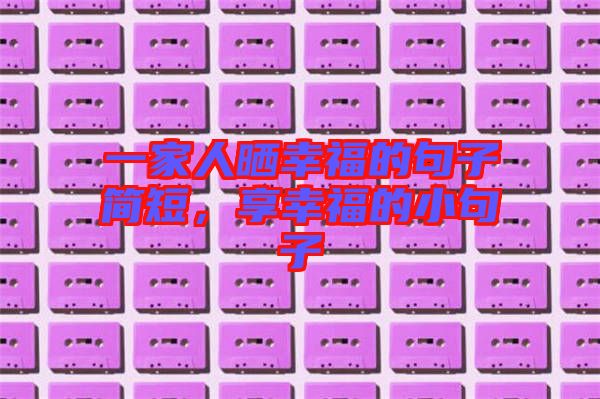 一家人曬幸福的句子簡(jiǎn)短,享幸福的小句子