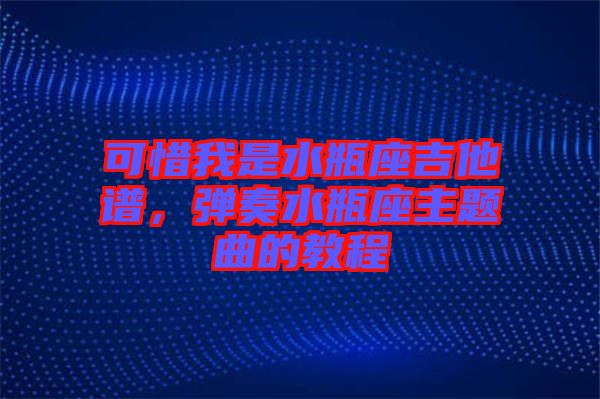 可惜我是水瓶座吉他譜，彈奏水瓶座主題曲的教程