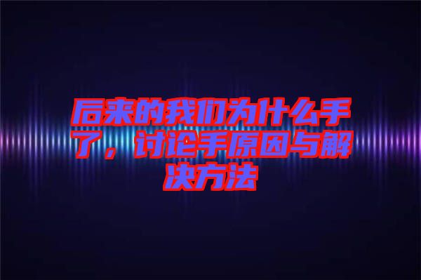 后來的我們為什么手了，討論手原因與解決方法