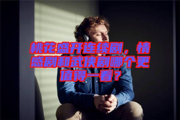 桃花盛開連續(xù)劇,情感劇和武俠劇哪個更值得一看?
