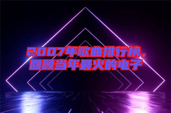 2007年歌曲排行榜，回顧當(dāng)年最火的電子