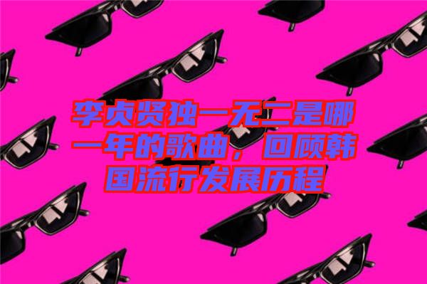 李貞賢獨(dú)一無二是哪一年的歌曲，回顧韓國(guó)流行發(fā)展歷程
