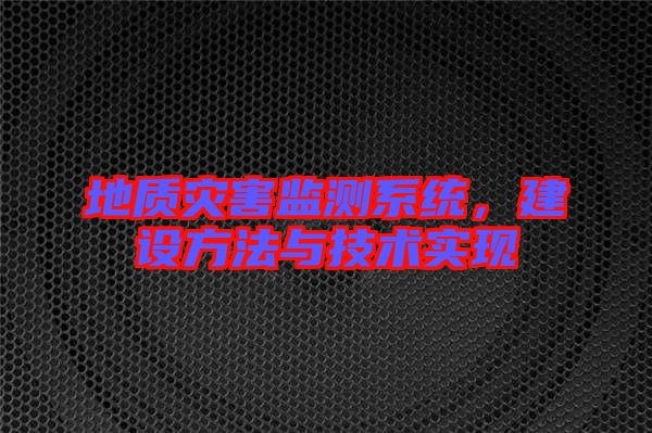 地質(zhì)災(zāi)害監(jiān)測系統(tǒng),建設(shè)方法與技術(shù)實現(xiàn)