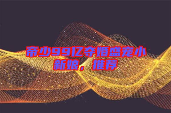 帝少99億奪婚盛寵小新娘，推薦