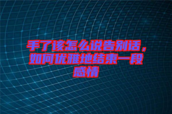 手了該怎么說告別話,如何優(yōu)雅地結(jié)束一段感情